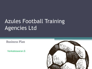 Azules Football Training
Agencies Ltd
Business Plan
Venkateswaran.S
“University of Madras”
 
