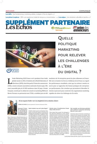 Les défis - Des fondamentaux marketing solides, à adapter à l’ère du digital- P. 2 |
Les pistes à explorer - Offrir une expérience totale de marque au consommateur - P. 3 | Les enjeux - Une révolution culturelle en marche- P. 4 |
SUPPLÉMENTPARTENAIRE
COMMUNIQUÉ
Quelle
politique
marketing
pour relever
les challenges
à l’ère
du digital ?
L
’étude Marketing 2020 France est le pendant d’une étude
globale menée en 2013, à l’initiative de la World Federation of
Advertisers (WFA), dont fait partie l’Union des annonceurs
(UDA), comme soixante associations nationales d’autres pays. Elle
avait rassemblé plus de 10 000 marketers dans 92 pays. L’étude
française, menée par le cabinet de conseil en marketing Millward
Brown Vermeer en partenariat avec l’UDA, a mobilisé près de 400
marketers de 24 entreprises parmi les plus influentes en France.
Elle met en lumière les forces et faiblesses de la France au regard
des performances mondiales, ainsi que les actions à mettre en
œuvre pour se rapprocher des bonnes pratiques des entreprises
sur-performantes. Des résultats qui permettent d’identifier le
chemin à parcourir pour construire des organisations marketing
capables de relever les challenges du 21e siècle.
«Il est urgent d’aller vers la simplicité de la relation client»
Pourquoi l’Union
des annonceurs
a-t-elle décidé de
reconduire l’étude
Marketing 2020 sur
le marché français ?
Dans l’étude de la World Federation of
Advertisers (WFA) de 2013, il n’y avait pas
eu suffisamment d’interviews en France
pour pouvoir en tirer des résultats signi-
ficatifs. Nous avions conscience de pistes
d’amélioration des pratiques marketing
en France, mais il était important de pou-
voir s’appuyer sur des faits avérés. Par
le nombre d’entreprises interrogées, les
fonctions des répondants, la sincérité et
l’humilité avec lesquelles ils ont répondu,
cette étude Marketing 2020 dresse un état
des lieux qui n’existait pas jusqu’à présent.
Quels résultats vous ont le plus frappé ?
L’étude montre que les entreprises fran-
çaises ne sont pas toujours au niveau des
pratiques des entreprises sur-performantes
et qu’elles peuvent donc s’améliorer pour
être plus efficaces en 2020. Certaines de
nos entreprises ne sont par exemple pas
assez focalisées de manière concrète sur
le client. Il est urgent d’aller vers la sim-
plicité de la relation client, surtout quand
les géants internationaux ou les start-up
font tout pour que le client soit à un clic
de l’acte d’achat ! On voit aussi que les res-
ponsables marketing ne sont pas toujours
considérés comme des personnes clés par
leur direction générale. Or le marketing et
l’investissement publicitaire restent des
leviers importants pour générer de la crois-
sance et un retour sur investissement et
positionner l’entreprise parmi les leaders
de son marché.
Quelles pistes d’amélioration l’étude
laisse-t-elle entrevoir ?
Pour mieux faire passer les messages à
leur direction générale et à leur conseil
d’administration, les directions marketing
doivent réussir à présenter des projets
concrets impliquant les autres directions
de l’entreprise. Et aussi se concentrer sur
des indicateurs essentiels et crédibles
vis-à-vis des directions financières. La
«durée» en poste d’un directeur marketing
dans l’entreprise a presque doublé entre
2010 et 2014, pour atteindre 48 mois. Cela
reste moins long que celle de la fonction
financière, qui est plutôt de 5 à 6 ans en
moyenne, mais le directeur marketing a
aujourd’hui davantage les moyens d’ins-
crire ses engagements dans la durée et
d’établir un dialogue suivi avec la DSI, la
direction financière et la DRH.
Que conseiller aux directions générales
pour améliorer la fonction marketing
dans les 5 ans à venir ?
Investissez dans la fonction marketing et
donnez-lui les moyens de travailler avec
les autres directions de l’entreprise ! N’ayez
pas peur de «désiloter» vos organisations
pour les adapter à l’ère du numérique,
même si quelques ego doivent en souf-
frir. Ces enjeux sont absolument essen-
tiels. Les directions générales doivent en
prendre pleinement conscience. Les DRH
doivent aussi s’en imprégner. A partir de
2016, l’UDA sera tout à fait moteur sur ces
questions. Nous allons organiser plusieurs
tables rondes sur ces thématiques : quatre
destinées aux directions marketing et deux
aux directions générales et aux directions
des ressources humaines.
PIERRE-JEAN BOZO, Directeur général de l’Union des annonceurs (UDA)
SUPPLÉMENT RÉALISÉ PAR L’UDA ET LES ECHOS MEDIAS
 