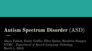 Autism Spectrum Disorder (ASD)
Alana Fabish, Emily Griffin, Ellen Quinn, Nicolette Sinagra
NYMC - Department of Speech-Language Pathology
March 1, 2016
 