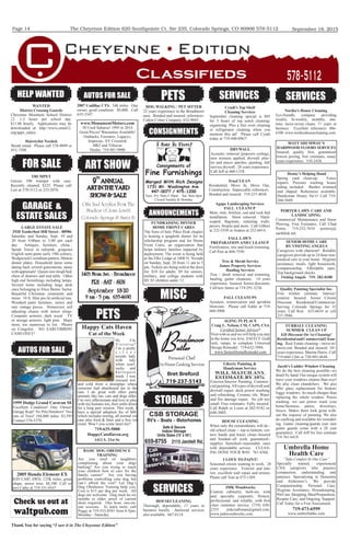 The Cheyenne Edition 620 Southpointe Ct. Ste 235, Colorado Springs, CO 80906 578-5112
Thank You for saying “I saw it in The Cheyenne Edition”
September 18, 2015Page 14
Classiﬁeds 578-5112
GARAGE &
ESTATE SALES
WANTED
District Crossing Guards
Cheyenne Mountain School District
12. 1-2 hours per school day.
$11.86 hourly. Applications may be
downloaded at: http://www.cmsd12.
org/apps_salary.
BASIC DOG OBEDIENCE
TRAINING
Are you tired of neighbors
complaining about your dogs
barking? Are you trying to teach
your children how to care for the
family canine? Are you having
problems controlling your dog, but
can’t afford the cost? Let Dag’s
Dog Obedience Training help you.
Cost is $15 per dog per week. All
dogs are welcome. Dog must be six
months or older, proof of current
shots required. One hour, one-on-
one sessions. To learn more, call
Peggy at 719-553-8581 from 8-5pm,
Monday - Saturday.
AUTOS FOR SALE
HELP WANTED
www.MonumentMotors.com
50 Used Subarus! 1995 to 2014
Great Prices! Warranties Available!
Outbacks, Foresters, Legacys,
Imprezas, XV Crosstrek
BRZ and Tribecas
Dealer: 719-481-9900
SERVICES
FOR SALE
STORAGE
CSB STORAGE
659-8755 2115 Janitell Rd.
RV’s ~ Boats ~ Motorhomes
Call
Today
To
Reserve!
Safe & Secure
Indoor Storage
Units Sizes (15’ x 55’)
PETS
Hairstylist Needed.
Booth rental. Please call 578-9099 or
651-7298.
2007 Cadillac CTS. 54k miles. One
owner, good condition. $9,800. Call
635-3347.
Check us out at
waltpub.com
Personal Chef
In-Home Cooking Services
719-237-5143
roadmoor
Butler
Bret Breford
MISC
TRUMPET
Getzen 390 trumpet with case.
Recently cleaned. $225. Please call
Lori at 578-5112 or 233-2076.
AUTOS FOR SALE
PETS
HOUSECLEANING
Thorough, dependable, 17 years in
business locally. Janitorial services
also available. 667-0118.
Liberty Painting &
Handyman Service
WILL MATCH ANY
ESTIMATE BY 10%
Exterior/Interior Painting, Commer-
cialpainting.Alltypesofdrywalland
drywall repair, deck power washing
and reﬁnishing. Ceramic tile. Water
and ﬁre damage repair. No job too
small. Free estimates. Fully insured.
Call Ralph or Louie at 282-9182 or
648-3002.
SERVICES
FURBALL CLEANING
SUMMER CLEAN UP
$20 Discount On 1st Cleaning!
ResidentialandCommercialClean-
ing. Real Estate cleaning - move-in/
move-out. Bonded and insured. 10+
years experience. Marina Harris. Call
719-660-1266 or 720-985-4648.
MATT SHUMWAY’S
HARDWOOD FLOORS SERVICES
Insured, quality ﬁrst, guaranteed
lowest pricing, free estimates, many
years experience. 510-2428.
Noriko’s House Cleaning
Eco-friendly company providing
weekly, bi-weekly, monthly, one-
time, move-in/out cleans. 7+ years in
business. Excellent references. 466-
6100. www.norikoshousecleaning.com.
SENIOR HOME CARE
BY VISITING ANGELS
Caregivers with character! Reliable
caregivers provide up to 24 hour non-
medical care in your home. Hygiene
assistance, meals, light housework,
companionship. Affordable rates.
Top background checks.
Visiting Angels 719- 282-0180
Quality Painting Specialist Inc.
Free written estimate. Interior/
exterior. Insured. Senior Citizen
Discount. Residential/Commercial.
Serving Colorado Springs for 35
years. Call Ron: 633-6634 or cell
237-2886.
Denny’s Helping Hand
Spring yard clean-up. Fence
repairs. Pressure washing house
siding included. Bushes trimmed
and shaped. References available.
Handyman Honey Do’s! Call 719-
260-5609.
PORTER LAWN CARE AND
LANDSCAPING
Commercial Maintenance and Snow
Plowing, Free Estimates, Call Chad
Porter, 719-232-7634 portercj@
earthlink.net.
SERVICES
Jacob’s Ladder Window Cleaning
We do the best cleaning possible--we
detail by hand. Our unique system will
leave your windows cleaner than ever!
We also clean chandeliers. We also
offer glass replacement for broken/
foggy windows. So much cheaper than
replacing the whole window. Power
washing: we can power wash your
home/business, patios, driveways,
fences. Makes them look great with-
out the expense of painting. We also
do caulking and available for remodel-
ing. Gutter cleaning/guards (our new
gutter guards come with a 20 year
guarantee). Call Jeff for free estimate
719-761-6418.
Umbrella Home
Health Care
“Take Comfort In Our Care”
Specially trained, experienced
CNA caregivers who practice
compassion, understanding, and
patience. Specializing in Dementia
and Alzheimer’s. We provide
Companionship, Personal Care,
Hygiene Assistance, Housekeeping,
PetCare,Shopping,MealPreparation,
Respite Care, and Ongoing Support.
Call Today for a Free Assessment.
719-473-6599
www.umbrellahhc.com
ANNOUNCEMENTS
FUNDRAISING DINNER
HOME FRONT CARES
The Sons of Italy Pikes Peak chapter
is hosting a spaghetti dinner for its
scholarship program and for Home
Front Cares, an organization that
helps military families impacted by
deployment. The event is being held
at the Elks Lodge at 3400 N. Nevada
on Sunday, Sept. 20 from 11 am to 5
pm. Tickets are being sold at the door
for. $10 for adults; $9 for seniors,
military, and college students with
ID; $5 children under 12.
Tree & Shrub Service
James Property Services
Hauling Services
Tree / shrub removal and trimming.
hauling, gutter cleanouts. 14 years
experience. Insured. Senior discounts.
Call/text James at 719-291-5236.
FALL CLEANUPS
Aeration, winterization and sprinkler
blowouts. Please call Eddie at 719-
660-5008.
AGING IN PLACE
Craig L. Nelson, CSI, CAPS, CSA
Certiﬁed Senior Advisor®
Visit with us and we will help you stay
in the home you love, SAFELY. Grab
rails, ramps, to complete Universal
Design Remodel. 719-632-3994.
www.SeniorHomeRemodel.com
1999 Dodge Grand Caravan SE
Excellent Condition! One Owner!
Garage Kept! No Pets/Smokers! Two
sets of Tires! 194,000 miles. $3,595
Contact 576-5378.
2005 Honda Element EX
KID CAR! AWD, 125K miles, great
shape, newer tires. $8,100. Call or
text Cathy at 719-351-0167.
Consignments of
Fine Furnishings
Merged With Rich Designs
1731 Mt. Washington Ave.
447-0077 / 475-1200
Tues.-Fri. 9am-5:30pm Sat. 9am-4pm
Closed Sunday & Monday
CONSIGNMENTS
LARGE ESTATE SALE
2928 Tenderfoot Hill Street - 80906
Saturday and Sunday, Sept. 19 and
20 from 9:00am to 3:00 pm each
day. Antiques, furniture, china...
Spode Tower in red/pink, gorgeous
English semi-paste early 19th century,
Wedgwood Corinthian pattern, Minton
dinner plates. Household items some
dating back several generations, many
with appraisals! Queen size sleigh bed,
chest of drawers and end table. Other
high end furnishings including lamps.
Several items including large desk
once belonging to Alice Bemis Taylor.
Beautiful Christmas ornaments and
items. 10 ft. Slim pre-lit artiﬁcial tree.
Woodard patio furniture, newer and
rare vintage pieces. Homecrest, self
adjusting chases with newer slings.
Computer armoire, dark wood. TV
or storage armoire, light pine. Many
more, too numerous to list. Photos
on Craigslist. NO EARLYBIRDS!
CASH ONLY!
ART SHOW
9
TH
ANNUAL
ART IN THE YARD
SHOW & SALE
1403 Mesa Ave. - Broadmoor
FRI - SAT - SUN
September 18-20
9 am - 5 pm; 635-4690
Oils And Acrylics From The
Studios of Joan Lovett
Colorado Springs & Santa Fe
DOG WALKING / PET SITTER
22 years experience in the Broadmoor
area. Bonded and insured, references.
Cañon Critter Company. 632-9043.
Hi, I’m
Vi c t o r i a !
I’m a pretty
s i l v e r
tuxedo lady
with tidy
white scarf,
socks and
h a r l e q u i n
mask. I was
rescued wet
Happy Cats Haven
Cat of the Week
and cold from a drainpipe where
someone had abandoned me in the
rain. I do great with other party
animals like me, cats and dogs alike.
I’m very affectionate and love to play
with my humans too, then settle down
for a long purr session. This week, I
have a special adoption fee of $60,
which includes testing, all normal vet
care plus food & litter and a free vet
exam. Won’t you come meet me?
719-635-5000
HappyCatsHaven.org
1412 S. 21st St.
TrueCLEAN
Residential, Move In, Move Out,
Construction. Impeccable references.
Bonded and insured. 719-237-4030.
DRYWALL
Acoustic removal (popcorn ceiling),
new textures applied, drywall, plas-
ter and stucco patches, painting, full
service drywall. 28 years experience.
Call Jeff at 460-1358.
Agape Landscaping Services
FALL CLEANUP
Mow, trim, fertilize, sod and rock bed
installation. Snow removal. Hard-
scaped, ﬂagstone, retaining walls,
pavers, ﬁrepits and more. Call Gilbert
at 232-5558 or Andres at 232-6014.
Cyndi’s Top Shelf
Cleaning Services
September cleaning special is $95
for 3 hours of top notch cleaning/
organizing. Plus a free oven cleaning
or refrigerator cleaning when you
mention this ad! Please call Cyndi
today at 719-440-8967!
FALL LAWN
PREPARATION AND CLEANUP
Fertilization, tree and brush trimming.
Call Pete at 460-7550.
HOUSE CLEANING
When only the extraordinary will do -
old school clean -- top to bottom, cor-
ners hands and knees clean--Insured
and bonded--all work guaranteed--
supplies furnished--reasonable rates
with dependable service. CLEAN-
ING DONE YOUR WAY. 761-8366.
I LOVE TO PAINT!
Seasoned citizen wanting to work. 28
years experience. Exterior and inte-
rior, excellent wall repair and texture.
Please call Tom at 473-1369.
JMK Woodworks
Custom cabinetry, built-ins, trim
and specialty carpentry. Honest,
professional, and reliable, with ﬁrst
class customer service. (719) 650-
2355. jmkcraftsman@gmail.com.
www.jmkwoodworks.com.





























 