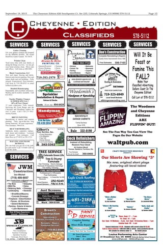 September 18, 2015 Page 15The Cheyenne Edition 620 Southpointe Ct. Ste 235, Colorado Springs, CO 80906 578-5112
Classiﬁeds 578-5112
SERVICES
Will It Be
Feast or
Famine This
FALL?Make Your
Classiﬁed Advertising
Dollars Count In The
Cheyenne Edition!
Call Lori at 578-5112
SERVICES
SERVICES
SERVICESSERVICES
Brown’s
Construction
Call Rick 719-963-8985
Specializing In
Cabinets, Furniture, Trim, Etc.
Remodels ~ Repairs
Handyman Services
20+ Years Experience
Dan C. Rees
H - 578-9480 C - 428-8931H - 578-9480 C - 428-8931
D&&
PAINT
SERVICE
Complete Painting
&
Minor Home Repairs
D
Complete Painting
Minor Home Repairs
Complete Painting
Minor Home Repairs
Sprinkler
Installation & Repair
Valves & Clocks
Gordie 494-642434 yrs. exp 494-642434 yrs. exp 494-6424
HAULING AND TRASH
REMOVAL
We can help you get rid of the junk
or yard waste! Call 719-660-1266 or
720-985-4648.
Detailed Housekeeping
Dependable and excellent references.
Weekly and bi-weekly available. Call
632-8521.
RICE’S REMODELING
Additions, decks, carpentry, replace-
ment doors and windows. Licensed
and insured. Free estimates. Call
Dave Rice at 477-0555 or 291-2731.
BRENT PAINTINGPAINTINGP
Specializing in interior and exterior
painting. Only top-of-the-line long
lasting materials. 30 years experience.
Free estimates. 598-0134.
Teacher Window Cleaners
SUMMER SPECIAL!!
20% off New Clients!
15 years experience. Fully insured.
Servicing the Front Range and the
Cheyenne and Woodmen readers for
over 15 years. Call 1-720 271 9561.
Jeremy Kamm.
10% off with mention of the ad10% off with mention of the ad10% off with mention of the ad10% off with mention of the ad10% off with mention of the ad10% off with mention of the ad10% off with mention of the ad10% off with mention of the ad10% off with mention of the ad10% off with mention of the ad10% off with mention of the ad10% off with mention of the ad10% off with mention of the ad10% off with mention of the ad10% off with mention of the ad10% off with mention of the ad10% off with mention of the ad10% off with mention of the ad10% off with mention of the ad10% off with mention of the ad10% off with mention of the ad10% off with mention of the ad10% off with mention of the ad10% off with mention of the ad10% off with mention of the ad10% off with mention of the ad
719-393-1979
 










 










 
 










 
 
Don Mitchell
(719) 499-9057
jwm.construction.co@gmail.com
Over 30Years Experience
Insured ~ References
Don’s Construction
Complete Remodeling & Repairs
Quality Home Improvements Since 1989
599-7165Free Estimates
Gilbert’s
Tree Service, Inc.
382-3362
FIRE MITIGATION
Colorado Green LifeColorado Green Life
Tree & StumpTree & StumpTree & StumpTree & StumpTree & StumpTree & StumpTree & StumpTree & StumpTree & StumpTree & StumpTree & StumpTree & StumpTree & StumpTree & Stump
Removals
Tree & Stump
Removals
Tree & Stump
Removals
Tree & Stump
Removals
Tree & Stump
Removals
Tree & Stump
Removals
Tree & Stump
RemovalsRemovalsRemovalsRemovalsRemovalsRemovalsRemovalsRemovals
Tree & Stump
Removals
Tree & Stump
Removals
Professional & AffordableProfessional & AffordableProfessional & AffordableProfessional & AffordableProfessional & AffordableProfessional & AffordableProfessional & AffordableProfessional & AffordableProfessional & AffordableProfessional & AffordableProfessional & AffordableProfessional & AffordableProfessional & AffordableProfessional & AffordableProfessional & AffordableProfessional & AffordableProfessional & AffordableProfessional & AffordableProfessional & AffordableProfessional & AffordableProfessional & AffordableProfessional & AffordableProfessional & AffordableProfessional & AffordableProfessional & AffordableProfessional & AffordableProfessional & AffordableProfessional & AffordableProfessional & Affordable
Free EstimatesFree EstimatesFree EstimatesFree EstimatesFree EstimatesFree EstimatesFree EstimatesFree EstimatesFree EstimatesFree EstimatesFree EstimatesFree EstimatesFree EstimatesFree EstimatesFree EstimatesFree Estimates
Removal of Hazardous OverhangsRemoval of Hazardous OverhangsRemoval of Hazardous OverhangsRemoval of Hazardous OverhangsRemoval of Hazardous OverhangsRemoval of Hazardous OverhangsRemoval of Hazardous OverhangsRemoval of Hazardous OverhangsRemoval of Hazardous OverhangsRemoval of Hazardous OverhangsRemoval of Hazardous OverhangsRemoval of Hazardous OverhangsRemoval of Hazardous OverhangsRemoval of Hazardous OverhangsRemoval of Hazardous OverhangsRemoval of Hazardous OverhangsRemoval of Hazardous OverhangsRemoval of Hazardous OverhangsRemoval of Hazardous OverhangsRemoval of Hazardous OverhangsRemoval of Hazardous OverhangsRemoval of Hazardous OverhangsRemoval of Hazardous OverhangsRemoval of Hazardous OverhangsRemoval of Hazardous OverhangsRemoval of Hazardous OverhangsRemoval of Hazardous OverhangsRemoval of Hazardous OverhangsRemoval of Hazardous OverhangsRemoval of Hazardous OverhangsRemoval of Hazardous OverhangsRemoval of Hazardous Overhangs
Fire Safety TrimmingFire Safety TrimmingFire Safety TrimmingFire Safety TrimmingFire Safety TrimmingFire Safety TrimmingFire Safety TrimmingFire Safety TrimmingFire Safety TrimmingFire Safety TrimmingFire Safety TrimmingFire Safety TrimmingFire Safety TrimmingFire Safety TrimmingFire Safety TrimmingFire Safety TrimmingFire Safety TrimmingFire Safety TrimmingFire Safety TrimmingFire Safety TrimmingFire Safety TrimmingFire Safety TrimmingFire Safety Trimming
Fully Lic. & Ins.Fully Lic. & Ins.Fully Lic. & Ins.Fully Lic. & Ins.Fully Lic. & Ins.Fully Lic. & Ins.Fully Lic. & Ins.Fully Lic. & Ins.Fully Lic. & Ins.Fully Lic. & Ins.Fully Lic. & Ins.Fully Lic. & Ins.Fully Lic. & Ins.Fully Lic. & Ins.Fully Lic. & Ins.Fully Lic. & Ins.Fully Lic. & Ins.Fully Lic. & Ins.Fully Lic. & Ins.Fully Lic. & Ins.
232-5243232-5243232-5243232-5243232-5243232-5243232-5243232-5243232-5243232-5243232-5243
TREE SERVICE
Senior & MilitarySenior & MilitarySenior & MilitarySenior & MilitarySenior & MilitarySenior & MilitarySenior & MilitarySenior & MilitarySenior & MilitarySenior & MilitarySenior & MilitarySenior & MilitarySenior & MilitarySenior & MilitarySenior & MilitarySenior & MilitarySenior & MilitarySenior & MilitarySenior & Military
Owner/OperatorOwner/OperatorOwner/OperatorOwner/OperatorOwner/OperatorOwner/OperatorOwner/OperatorOwner/OperatorOwner/OperatorOwner/OperatorOwner/OperatorOwner/OperatorOwner/OperatorOwner/OperatorOwner/OperatorOwner/OperatorOwner/Operator
Leonard QuintanaLeonard QuintanaLeonard QuintanaLeonard QuintanaLeonard QuintanaLeonard QuintanaLeonard QuintanaLeonard QuintanaLeonard QuintanaLeonard QuintanaLeonard QuintanaLeonard QuintanaLeonard QuintanaLeonard QuintanaLeonard QuintanaLeonard QuintanaLeonard QuintanaLeonard Quintana
A+ Rated With The BBBA+ Rated With The BBBA+ Rated With The BBBA+ Rated With The BBBA+ Rated With The BBBA+ Rated With The BBBA+ Rated With The BBBA+ Rated With The BBBA+ Rated With The BBBA+ Rated With The BBBA+ Rated With The BBBA+ Rated With The BBBA+ Rated With The BBBA+ Rated With The BBBA+ Rated With The BBBA+ Rated With The BBBA+ Rated With The BBBA+ Rated With The BBBA+ Rated With The BBBA+ Rated With The BBB
SPRINKLER & LANDSCAPESPRINKLER & LANDSCAPE
Summer Fertilizing
Sprinkler System
Xeriscape, Rock Decor
Lic. & Ins. Call Bob 460-3456
Just Screens
Mark - 964-6199
New Screens Rescreens
Patio Door Screens
Fiber Screens ~ Wire Screens
Pet Screens
allthingsnewrooﬁng.com
SERVICES
Deck Reﬁnishers
Instead of Rebuilding,
Restore Your Deck
All Outdoor Wood!
Fences, Gazebo’s, Furniture, Etc.
Free Estimates
No Job Too Small! 360-8460
RELIABLE HOME IMPROVEMENT Since 1995
(719) 592-1724
For All Your Remodeling Projects!
• Kitchens
• Ceramic Tile
• Painting
• Doors/Windows
• Bathrooms
• Basements
• Carpentry
• Repairs
www.dynamic-spaces.com
Licensed and Insured
D
paces
ynamicDynamicD
SpacesSpaces
ynamic
S
ynamic
Woodsmith’sWoodsmith’s
Since 1978
Dale 332-0190
Family Business
Handyman & RemodelingHandyman & RemodelingHandyman & RemodelingHandyman & RemodelingHandyman & RemodelingHandyman & RemodelingHandyman & RemodelingHandyman & RemodelingHandyman & RemodelingHandyman & RemodelingHandyman & RemodelingHandyman & RemodelingHandyman & RemodelingHandyman & RemodelingHandyman & RemodelingHandyman & RemodelingHandyman & RemodelingHandyman & RemodelingHandyman & RemodelingHandyman & RemodelingHandyman & RemodelingHandyman & RemodelingHandyman & RemodelingHandyman & RemodelingHandyman & RemodelingHandyman & RemodelingHandyman & RemodelingHandyman & RemodelingHandyman & RemodelingHandyman & RemodelingHandyman & RemodelingHandyman & RemodelingHandyman & RemodelingHandyman & RemodelingHandyman & RemodelingHandyman & RemodelingHandyman & RemodelingHandyman & Remodeling
Specializing InSpecializing InSpecializing InSpecializing InSpecializing InSpecializing InSpecializing InSpecializing InSpecializing InSpecializing InSpecializing InSpecializing InSpecializing InSpecializing InSpecializing InSpecializing In
GARAGE CABINETSGARAGE CABINETSGARAGE CABINETSGARAGE CABINETSGARAGE CABINETSGARAGE CABINETSGARAGE CABINETSGARAGE CABINETSGARAGE CABINETSGARAGE CABINETSGARAGE CABINETSGARAGE CABINETSGARAGE CABINETSGARAGE CABINETSGARAGE CABINETS
Gutter Cleaning
Get your gutters cleaned and prepped
RainFlow Gutter Guards. 761-6418.
Pristine Clean
Need more time with your family or
doing the things you love. Let me get
your home pristine clean. Move-outs
and ofﬁces. Call Amie at 200-4482.
Blazic Construction, LLC
New and repair fencing and decks.
repair sheds and out buildings. Fully
Call Scott at 719-338-8335 or email
ksblazic@yahoo.com.
“The Moira
Mirror”
by Jeremiah Miller
“Where’s My Bowling
Ball”
by Scott Anthony
“The After”
by Warren Epstein
Thurs. Sept. 17 ~ 7 pm
Fri. Sept. 18 ~ 7 pm
Sat. Sept. 19 Matinee ~ 2 pm; Sat. Sept. 19 Evening Show ~ 7 pm
Sunday Sept. 20 ~ 4 pm
Louisa Performing Arts Center
21 Broadmoor Ave. CS 80906 (Colorado Springs School Campus)
www.craft-pr.com ~ info@craft-pr.com
General Admission $10.00. Students with current school ID $5.00.
Cash or check preferred 1-800-838-3006 or online: www.ourshorts3.bpt.me
Not suitable for children under 12 No infants please
“What a Mother
Knows”
by Sue Bachman
“Daisies”
by Jessica Weaver
CRAFT PRODUCTION RESOURCE
PRESENTS...
Our Shorts Are Showing *3*
Six new, original short plays
featuring all local talent
Opening
Night 
“Belle, Book and
Kindle”
by Deirdre Gilbert
The Woodmen
and Cheyenne
Editions
ARE
FLIPPIN’ OUT!
See The Fun Way You Can View The
Pages On Our Website
waltpub.com
 