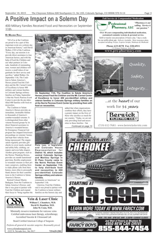 September 18, 2015 Page 3The Cheyenne Edition 620 Southpointe Ct. Ste 235, Colorado Springs, CO 80906 578-5112
$$
19$
19$
1919,,995995995995$$
1919$
19$$
19$
1919 995995995995
Just West of Powers on Woodmen Rd.
4950 NEW CAR DRIVE
855-844-7454
THE ALL NEWTHE ALL NEWTHE ALL NEWTHE ALL NEWTHE ALL NEWTHE ALL NEWTHE ALL NEWTHE ALL NEWTHE ALL NEWTHE ALL NEW 2015 JEEP2015 JEEP2015 JEEP2015 JEEP2015 JEEP2015 JEEP2015 JEEP2015 JEEP2015 JEEP
MSRP $24090, STK#FW760870. PRICE IS AFTER REBATES, RESIDENCY RESTRICTIONS APPLY. PLUS TAX, TAG & TITLE. SEE DEALER FOR
DETAILS. PHOTO FOR ILLUSTRATION PURPOSES ONLY, ACTUAL EQUIPMENT MAY DIFFER.
STARTING ATSTARTING ATSTARTING ATSTARTING ATSTARTING ATSTARTING ATSTARTING ATSTARTING ATSTARTING ATSTARTING ATSTARTING AT
THE ALL NEWTHE ALL NEWTHE ALL NEWTHE ALL NEWTHE ALL NEWTHE ALL NEWTHE ALL NEWTHE ALL NEWTHE ALL NEWTHE ALL NEW 2015 JEEP2015 JEEP2015 JEEP2015 JEEP2015 JEEP2015 JEEP2015 JEEP2015 JEEP2015 JEEP
CHEROKEE
Quality,
Safety,
Integrity…
...at the heart of our
work for years.
(719) 632-7683 · www.berwickelectric.com
94
Over 30 years compounding individualized medication,
customized reminder systems & personal service.
Reﬁll or transfer your prescriptions 24 hours a day, 7 days a week;
See our moblie phone app. Delivery Available. Most insurance plans
accepted including Tricare, Express Scripts, Medicare & Medicaid
Phone 633-8278 Fax 228-6911
155 Printers Parkway, Suite 120
www.pro-pharmacy.com
“Pharmacy is our
calling. Service is
our passion.”
Full Service & Compounded Medication
Minimally invasive treatments for varicose veins
Certiﬁed endovenous laser therapy, sclerotherapy
Accredited Vascular & Ultrasound Lab
Board Certiﬁed American College of Surgeons
Perform all general & vascular surgeries. Reasonably priced.
www.coloradosurgical.com
2222 N. Nevada Ave., Ste 5017 719-635-2501
Vein & Laser Clinic
William C. Chambers, M.D.
David D. Hamilton, M.D.
John M. Conn, M.D.
BY MELISSA ROLLI
“All of us at the Coalition
are proud to be a part of this
important event on a solemn day
in American history,” said David
Walker, CEO of the Coalition.
“Every day, our mission is to
provide direct assistance to true
American heroes, and with the
help of Feed the Children and
our other partners in Colo-
rado, hundreds of outstanding
men, women and children will
receive a small token of our
gratitude for their service and
sacrifice,” added Walker. On
September 11th, The Coali-
tion to Salute America’s
Heroes joined Feed the Chil-
dren and the Mt. Carmel Center
of Excellence to honor 400
military and veteran families
in Colorado Springs military
families on Friday, September
11that the Norris Penrose Event
Center to provide the pre-iden-
tified 400 families with food an
necessities.
The Coalition to Salute
America’s Heroes provides an
immediate, invaluable lifeline
to thousands of America’s
combat-wounded veterans. It
is distinguished from other
veteran-focused groups by its
direct financial assistance to
America’s wounded heroes.
Its Emergency Financial Aid
program has stopped foreclosure
proceedings on veterans’ homes
and kept their vehicles from
being repossessed. The organi-
zation regularly provides gift
checks to cover meals, medical
and utility bills, clothing, car
repairs and even baby diapers.
Another great program, such as
the Heroes Thanking Heroes,
provides six month transitional
part-time, flexible employment
to wounded veterans or their pri-
mary caregivers, enabling them
to make phone calls from their
homes, most often to personally
thank donors for their contribu-
tions to the Coalition to Salute
America’s Heroes.
Retired Colonel Martin
Badegian, from the Coalition to
Salute America’s Heroes, said
that it was great to partner with
Feed the Children and expand
their focus to “bring together the
community as Americans” on
September 11th.
Likewise, Feed the Children
said it was proud to partner with
the Coalition to honor military
families on this historic day and
added that when organizations
combine their efforts, they have
a greater impact on the lives of
those who sacrifice so much for
our country. “Today, we are not
only providing food and neces-
sities to these families—but
A Positive Impact on a Solemn Day
400 Military Families Received Food and Necessities on September
11th
On September 11th, The Coalition to Salute America’s
Heroes joined Feed the Children and the Mt. Carmel Center
of Excellence to honor 400 pre-identiﬁed military and
veteran families in Colorado Springs military families on
at the Norris Penrose Event Center by providing them with
food an necessities.
Pete Lee, a legislator
and Colorado House
R e p r e s e n t a t i v e f o r
District 18, which includes
central Colorado Springs
and Manitou Springs in
El Paso County came to
the Norris Penrose Event
Center on September 11th
to help distribute food
and necessities to 400
pre-identified Colorado
Springs military and veteran
families.
Continued on page 10
 