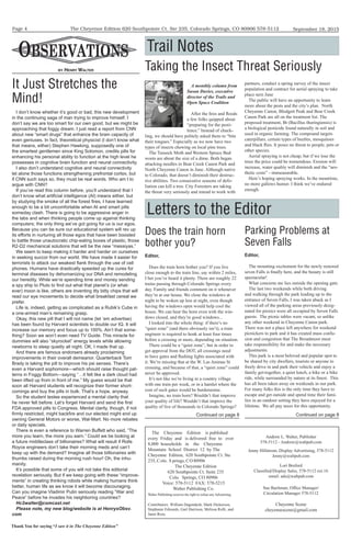The Cheyenne Edition 620 Southpointe Ct. Ste 235, Colorado Springs, CO 80906 578-5112
Thank You for saying “I saw it in The Cheyenne Edition”
September 18, 2015Page 4
BY HENRY WALTER
The Cheyenne Edition is published
every Friday and is delivered free to over
8,000 households in the Cheyenne
Mountain School District 12 by The
Cheyenne Edition, 620 Southpointe Ct. Ste
235, Colo. S prings, CO 80906
The Cheyenne Edition
620 Southpointe Ct. Suite 235
Colo. Springs, CO 80906
Voice: 578-5112 FAX: 578-5215
Walter Publishing Co.
Walter Publishing reserves the right to refuse any Advertising.
Andrew L. Walter, Publisher
578-5112 - Andrew@waltpub.com
Jenny Hillstrom, Display Advertising, 578-5112
Jenny@waltpub.com
Lori Breford
Classified/Display Sales, 578-5112 ext.16
email: ads@waltpub.com
Sue Bachman, Office Manager/
Circulation Manager 578-5112
Cheyenne Scene
cheyennescene@gmail.com
Contributors: William Dagendesh, Mark Dickerson,
Stephanie Edwards, Gail Harrison, Melissa Rolli, and
Janet Rose.
It Just Stretches the
Mind!
I don’t know whether it’s good or bad, this new development
in the continuing saga of man trying to improve himself. I
don’t say we are too smart for our own good, but we might be
approaching that foggy dream. I just read a report from CNN
about new “smart drugs” that enhance the brain capacity of
even geniuses. In fact, theoretical physicist (I don’t know what
that means, either) Stephen Hawking, supposedly one of
the smartest gentlemen since King Solomon, credits pills for
enhancing his personal ability to function at the high level he
possesses in cognitive brain function and neural connectivity.
I also don’t understand cognitive and neural connectivity
let alone those functions strengthening prefrontal cortex, but
if CNN such says so, they must be real words. Who am I to
argue with CNN?
If you’ve read this column before, you’ll understand that I
don’t know what artiﬁcial intelligence (AI) means either, but
by studying the smoke of all the forest ﬁres, I have learned
enough to be a bit uncomfortable when AI and smart pills
someday clash. There is going to be aggressive anger in
the labs and when thinking people come up against thinking
computers; the only thing we’ve got going for us is our egos.
Because you can be sure our educational system will rev up
its efforts in nurturing all those egos that have been boosted
to battle those unautocratic chip-eating boxes of plastic, those
R2-D2 mechanical solutions that will be the new “messiyas.”
We seem to keep making it harder and harder on ourselves
in seeking succor from our world. We have made it easier for
terrorists to attack our weakest ﬂank through the use of cell
phones. Humans have drastically speeded up the cures for
terminal diseases by dehumanizing our DNA and remodeling
our heredity. While we’re spending time and money sending
a spy ship to Pluto to ﬁnd out what that planet’s (or what-
ever) moon is like, others are inventing itty bitty chips that will
read our eye movements to decide what breakfast cereal we
prefer.
Life is, indeed, getting as complicated as a Rubik’s Cube in
a one-armed man’s remaining grasp.
Okay, this new pill that I will not name (let ‘em advertise)
has been found by Harvard scientists to double our IQ. It will
increase our memory and focus up to 100%. Ain’t that some-
thing? Soon we won’t even need TV Guide. This miracle for
dummies will also “skyrocket” energy levels while allowing
newborns to sleep quietly all night. OK, I made that up.
And there are famous endorsers already proclaiming
improvements in their overall demeanor. Quarterback Tom
Brady is taking the pill to improve his psi senses. There’s
even a Harvard sophomore—which should raise thought pat-
terns in Foggy Bottom—saying “…it felt like a dark cloud had
been lifted up from in front of me.” My guess would be that
soon all Harvard students will recognize their former short-
comings and buy the pills in bulk. That’s a hope, anyway.
So the student testee experienced a mental clarity that
he never felt before. Let’s forget Harvard and send the ﬁrst
FDA approved pills to Congress. Mental clarity, though, if not
ﬁrmly restricted, might backﬁre and our elected might end up
owning General Motors or worse, Wal-Mart. No more rebates
or daily specials.
There is even a reference to Warren Buffett who said, “The
more you learn, the more you earn.” Could we be looking at
a future middleclass of billionaires? What will result if Rolls
Royce engineers don’t take their morning meds and can’t
keep up with the demand? Imagine all those billionaires with
thumbs raised during the morning rush hour! Oh, the inhu-
manity.
It’s possible that some of you will not take this editorial
revelation seriously. But if we keep going with these “improve-
ments” in creating thinking robots while making humans think
better, human life as we know it will become discouraging.
Can you imagine Vladimir Putin seriously reading “War and
Peace” before he invades his neighboring countries?
Hc2walter@comcast.net
Please note, my new blog/website is at HenrysObsv.
com
A monthly column from
Susan Davies, executive
director of the Trails and
Open Space Coalition
After the fires and floods
a few folks quipped about
“preparing for the pesti-
lence.” Instead of chuck-
ling, we should have politely asked them to “bite
their tongues.” Especially as we now have two
types of insects chewing on local pine trees.
The Tussock Moth and Western Spruce Bud
worm are about the size of a dime. Both began
attacking needles in Bear Creek Canon Park and
North Cheyenne Canon in June. Although native
to Colorado, that doesn’t diminish their destruc-
tive abilities. Two consecutive seasons of defo-
liation can kill a tree. City Foresters are taking
the threat very seriously and intend to work with
partners, conduct a spring survey of the insect
population and contract for aerial spraying to take
place next June
The public will have an opportunity to learn
more about the pests and the city’s plan. North
Cheyenne Canon, Blodgett Peak and Bear Creek
Canon Park are all on the treatment list. The
proposed treatment, Bt (Bacillus thuringiensis) is
a biological pesticide found naturally in soil and
used in organic farming. The compound targets
caterpillars, certain types of beetles, mosquitoes
and black flies. It poses no threat to people, pets or
other species.
Aerial spraying is not cheap, but if we lose the
trees the price could be tremendous. Erosion will
increase, water quality will diminish and the “aes-
thetic costs” - immeasurable.
Here’s hoping spraying works. In the meantime,
no more gallows humor. I think we’ve endured
enough.
Trail Notes
Letters to the Editor
Taking the Insect Threat Seriously
Does the train horn
bother you?
Editor,
Does the train horn bother you? If you live
close enough to the train line, say within 2 miles,
I bet you’ve heard it plenty. There are roughly 22
trains passing through Colorado Springs every
day. Family and friends comment on it whenever
they’re at our house. We close the windows at
night to be woken up less at night, even though
having the windows open would help cool the
house. We can hear the horn even with the win-
dows closed, and they’re good windows...
I looked into the whole thing: if there’s no
“quiet zone” (and there obviously isn’t), a train
engineer is required to honk at least four times
before a crossing or more, depending on situation.
There could be a “quiet zone”, but in order to
get approval from the DOT, all crossings need
to have gates and flashing lights associated with
it. We’re missing that at the W. Las Animas St
crossing, and because of that, a “quiet zone” could
never be approved.
It’s not like we’re living in a country village
with one train per week, or in a hamlet where the
cost of such gates would be burdensome.
Imagine, no train horn? Wouldn’t that improve
your quality of life? Wouldn’t that improve the
quality of live of thousands in Colorado Springs?
Parking Problems at
Seven Falls
Editor,
The mounting excitement for the newly restored
seven Falls is finally here, and the beauty is still
spectacular!
What concerns me lies outside the opening gate.
The last two weekends while both driving
and walking through the park leading up to the
entrance of Seven Falls, I was taken aback as I
viewed all of the parking areas previously desig-
nated for picnics were all occupied by Seven Falls
guests. The picnic tables were vacant, so unlike
any other weekend in Cheyenne Canon park.
There was not a place left anywhere for weekend
picnickers to park and it has created mass confu-
sion and congestion that The Broadmoor must
take responsibility for and make the necessary
adjustments.
This park is a most beloved and popular spot to
be shared by city dwellers, tourists or anyone to
freely drive in and park their vehicle and enjoy a
family get-together, a quiet lunch, a hike or a bike
ride, while surrounded by nature at its finest. This
has all been taken away on weekends in our park.
For many folks this is the only time they have to
escape and get outside and spend time their fami-
lies in an outdoor setting they have enjoyed for a
lifetime. We all pay taxes for this opportunity.
Continued on page 8 Continued on page 8
 