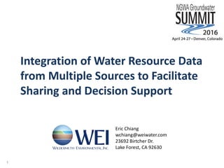 1
Eric Chiang
wchiang@weiwater.com
23692 Birtcher Dr.
Lake Forest, CA 92630
Integration of Water Resource Data
from Multiple Sources to Facilitate
Sharing and Decision Support
 