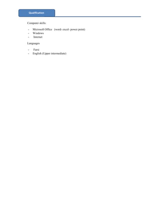 Computer skills:
- Microsoft Office (word- excel- power point)
- Windows
- Internet
Languages
- Farsi
- English (Upper intermediate)
Qualification
 