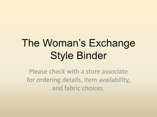 The Woman’s Exchange
Style Binder
Please check with a store associate
for ordering details, item availability,
and fabric choices.
 