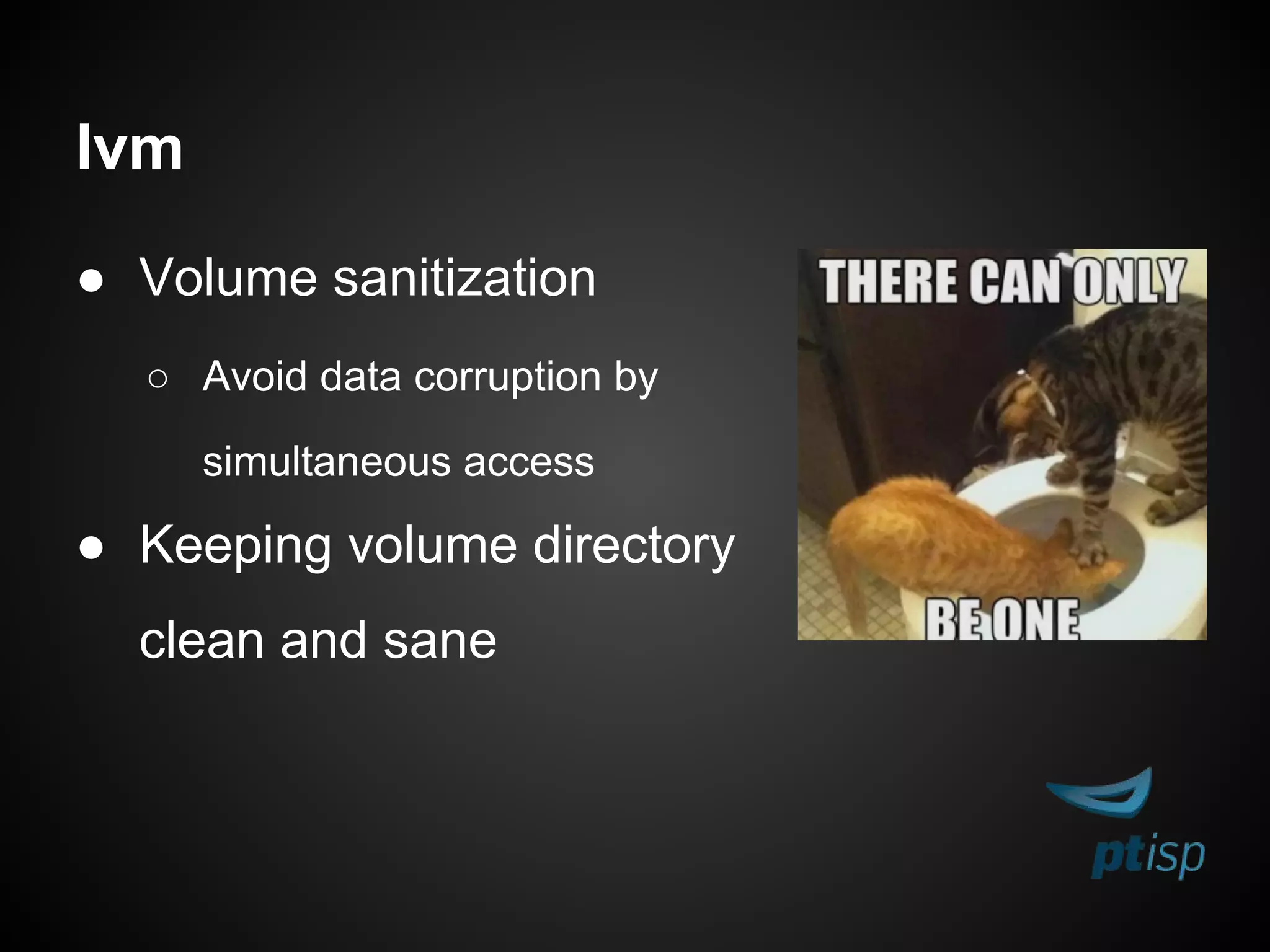 lvm
● Volume sanitization
○ Avoid data corruption by
simultaneous access
● Keeping volume directory
clean and sane
 