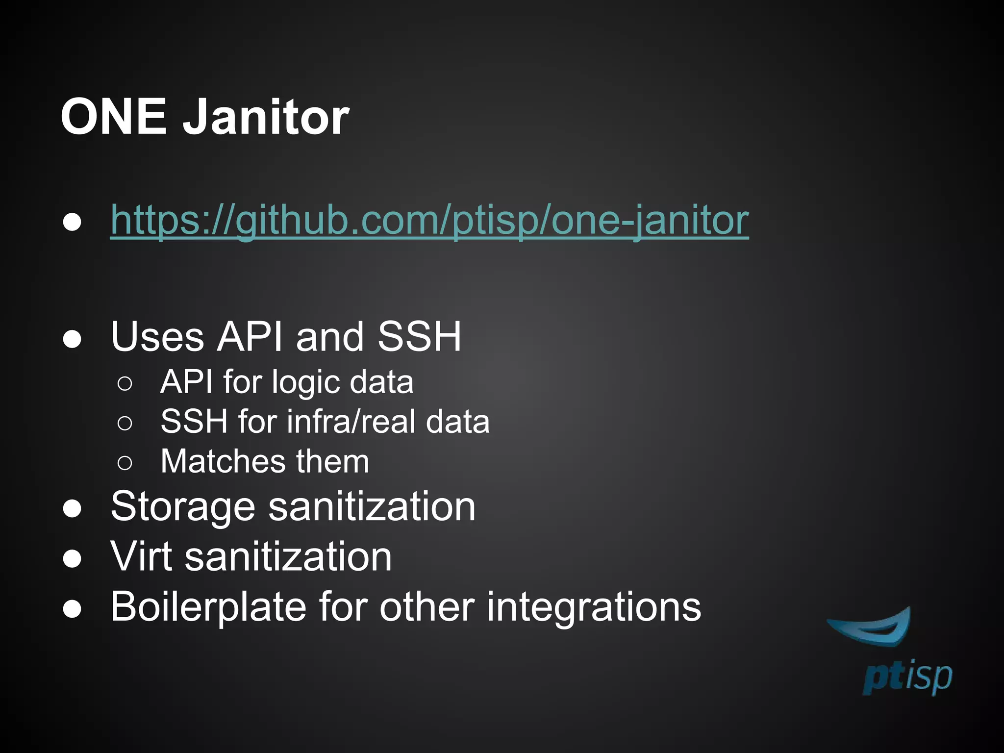 ONE Janitor
● https://github.com/ptisp/one-janitor
● Uses API and SSH
○ API for logic data
○ SSH for infra/real data
○ Matches them
● Storage sanitization
● Virt sanitization
● Boilerplate for other integrations
 