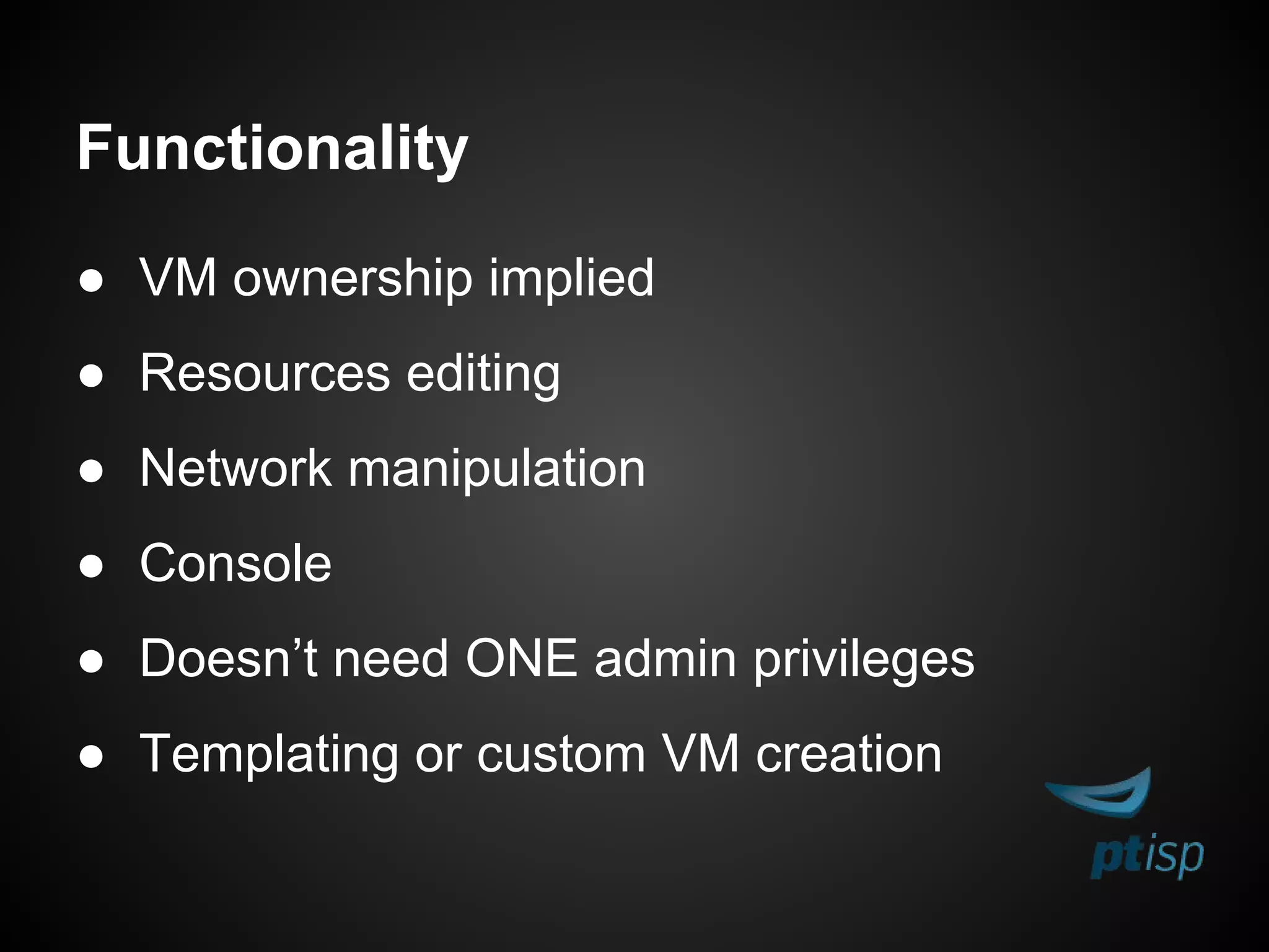 Functionality
● VM ownership implied
● Resources editing
● Network manipulation
● Console
● Doesn’t need ONE admin privileges
● Templating or custom VM creation
 