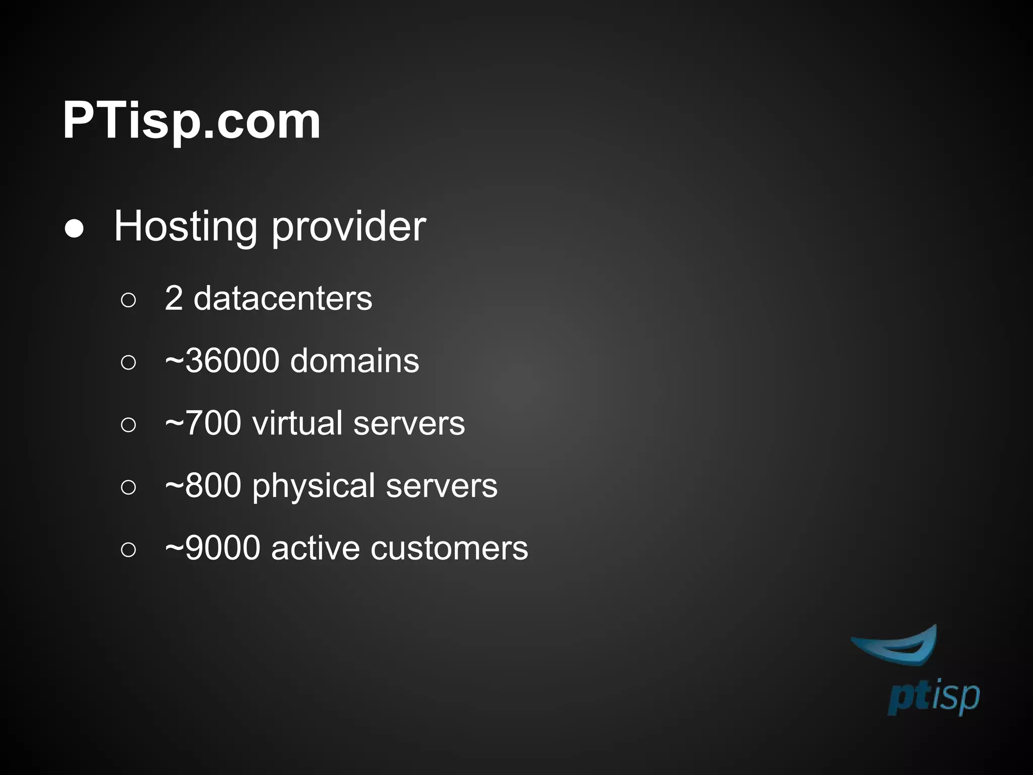 PTisp.com
● Hosting provider
○ 2 datacenters
○ ~36000 domains
○ ~700 virtual servers
○ ~800 physical servers
○ ~9000 active customers
 