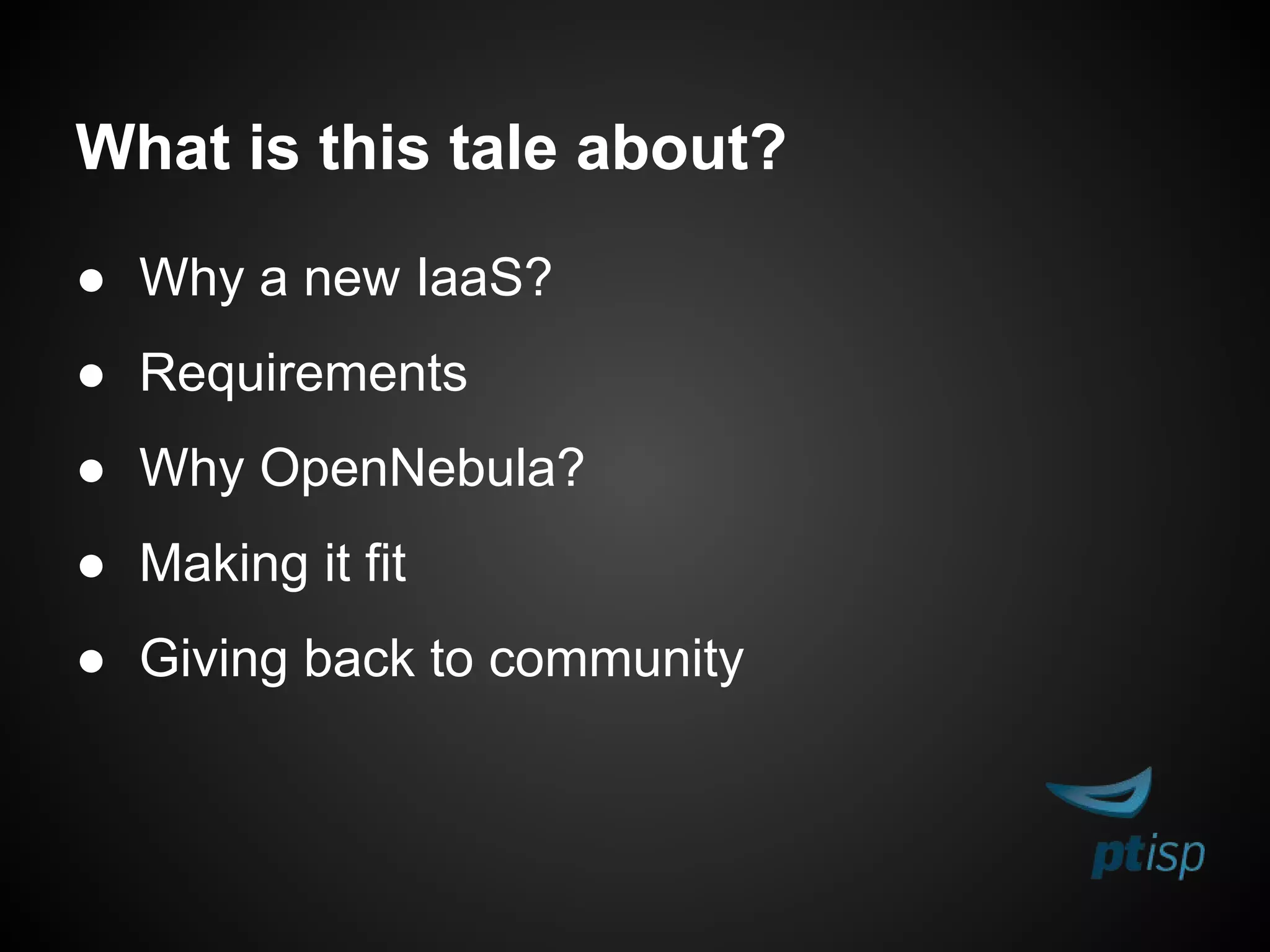 What is this tale about?
● Why a new IaaS?
● Requirements
● Why OpenNebula?
● Making it fit
● Giving back to community
 