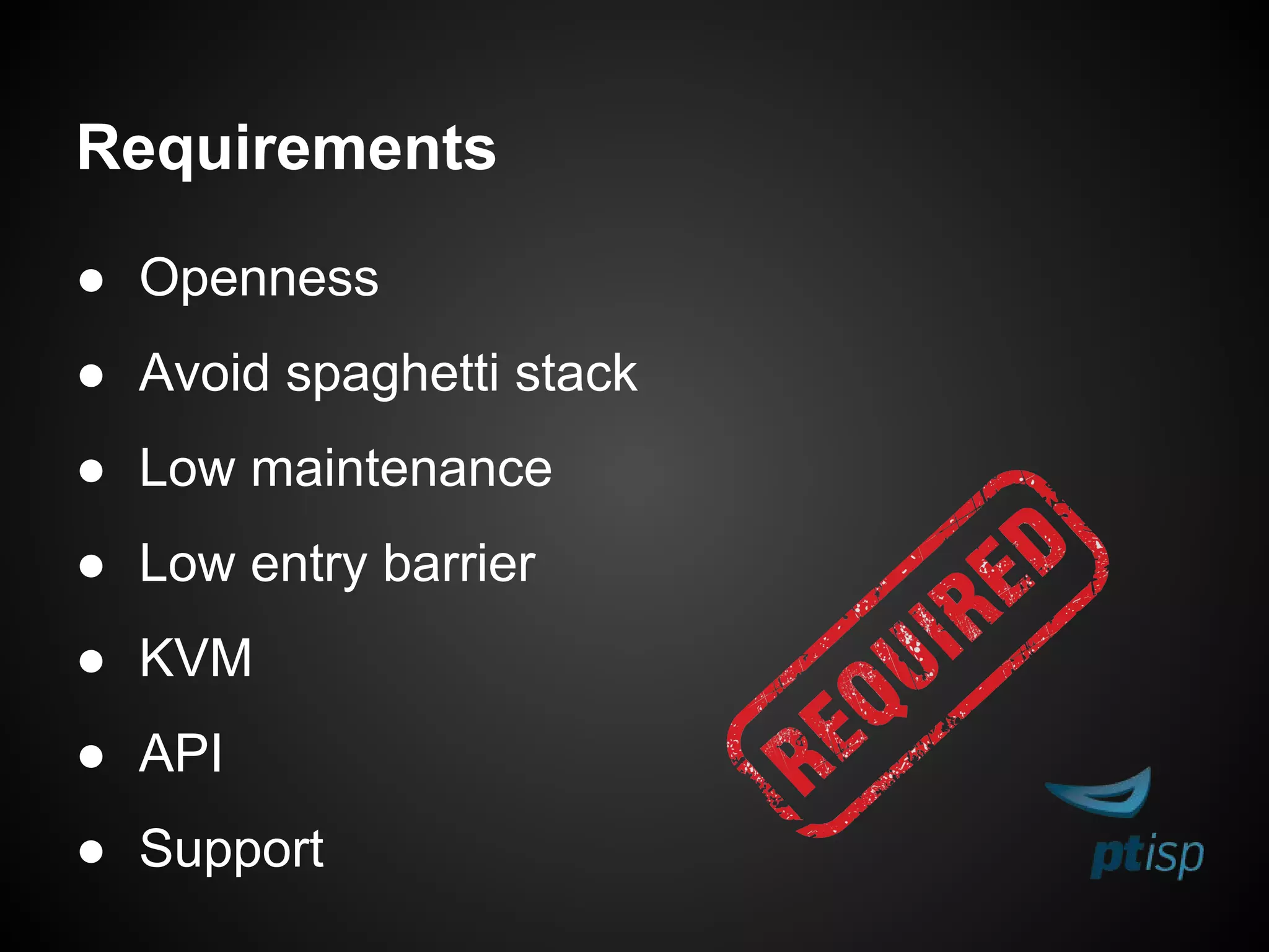 Requirements
● Openness
● Avoid spaghetti stack
● Low maintenance
● Low entry barrier
● KVM
● API
● Support
 