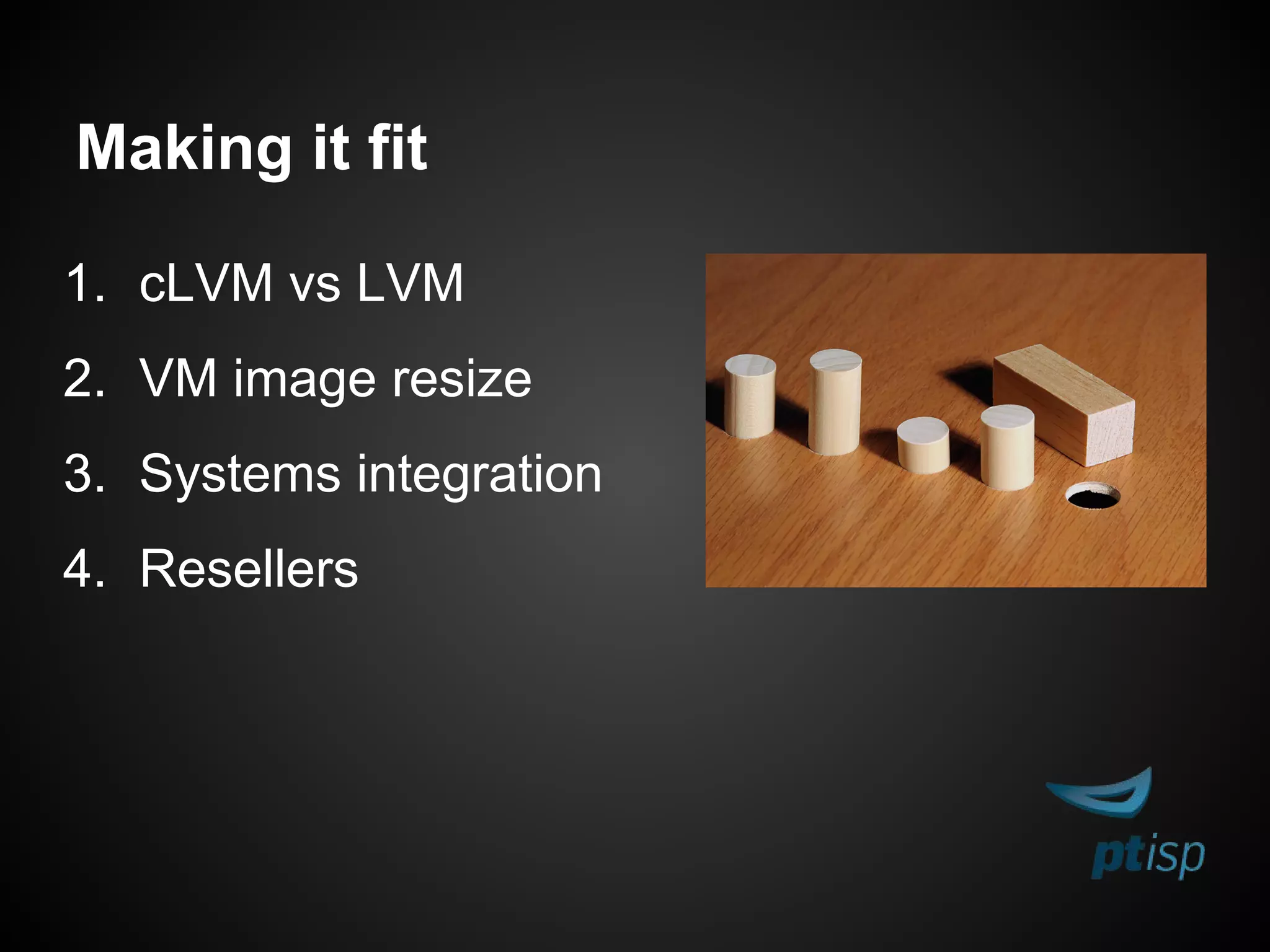 Making it fit
1. cLVM vs LVM
2. VM image resize
3. Systems integration
4. Resellers
 