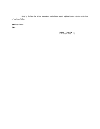 I here by declare that all the statements made in the above application are correct to the best
of my knowledge.
Place: Chennai
Date :
(PRABAKARAN V)
 