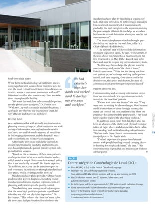 19
Real-time data access
While both medical oncology departments at cicl
were paperless with mosaiq from their first day, for
cicl the most critical benefit is real-time data access.
At cicl, access is even more convenient with an IT
infrastructure that sites 200 mosaiq client worksta-
tions throughout the facility.
“We want the workflow to be around the patient,
not the physician or caregiver,” Dr. Fortin says.
“With mosaiq workstations in multiple locations, I
can log in anywhere to see the patient’s chart. It’s
very efficient and it gives us mobility.”
Diverse data
mosaiq is compatible with virtually any treatment or
planning system, giving cicl clinicians access to a wide
variety of information. mosaiq has interfaces with
cicl’s his, adt and lab results systems, all modalities
in the imaging department, and the hospital’s pacs
and emr systems and metriq® cancer registry.
Adhering to provincial standards that seek to
ensure patients receive equitable and timely care,
cicl has implemented a patient priority system inte-
grated within mosaiq.
“Based on the seriousness of their case, patients
can be prioritized to be seen and/or treated earlier,
which avoids a simple ‘first-come-first-served’ policy
that is not medically rational,” Dr. Fortin explains.
“In addition, at cicl we can be even more precise
and systematic in patient care through standardized
care plans, which are integrated in mosaiq.”
Standardized care plans provide evidence-based
guidelines for a given diagnosis, including recom-
mended consultations, medical regimens, tests, rt
planning and patient-specific quality control.
“Standardizing case management helps us pro-
vide the same high quality to patients regardless of
who they see – it’s not physician dependent,” Dr.
Fortin says. “This reduces the chance of error. Also,
the mosaiq iq Scripts functionality reinforces the
standardized care plan by specifying a sequence of
tasks that have to be done by different care managers.
Once each task is completed, it is automatically
pushed to the next caregiver in the sequence, making
the process quite efficient. It also helps us see where
bottlenecks are and determine where you need to put
more resources.”
The mosaiq implementation has brought pre-
dictability and order to the workflow, adds cicl
Chief of Physics Fadi Hobeila.
“The patient’s emr will have all the information
necessary to plan for cases,” he says. “For example, if
the emr shows the patient has a pacemaker and her
first treatment is on May 15th, I know I have to be
there and need to prepare my in vivo dosimetry tools.
“In this way, the ois helps the physics team be
more an integrated part of the clinical team,”
Hobeila continues. “We’re not just doing machine
and patient qa, we’re always working in the patient
record, and have ongoing, close contact with the
dosimetrists, therapists and doctors, because all
communication goes through the patient record.”
Patient-centered OIS
Communicating and accessing information in real
time has streamlined cicl operations noticeably,
mainly to the benefit of patients.
“Patient wait times are shorter,” she says. “They
were used to waiting for chemotherapy. Now, because
medication orders are done through mosaiq, the
nurse can consult the emr anytime to see when the
pharmacy has completed the preparation. They don’t
have to call or walk to the pharmacy to check.”
In addition, since cicl’s first day, there also has
been an absence of the clutter and physical transpor-
tation of paper charts and documents in both radia-
tion oncology and medical oncology departments.
This has made these clinical environments more
tranquil places, Dr. Fortin adds.
“I’ve had experience in paper-based depart-
ments, with people bustling around carrying charts
or hunting for misplaced charts,” she says. “This
environment is so peaceful and much tidier without
all that paper.”  l
FACTS
Centre Intégré de Cancérologie de Laval (CICL):
F Uses MOSAIQ (v.2.4) in the French Canadian Language
F Operates two Elekta Infinity treatment systems.
Two additional Elekta Infinity systems will be up and running in 2013.
F Has 30 infusion rooms, two CT systems, laboratory, and
patient information center.
F In its first year, will treat approximately 1,000 patients with radiation therapy.
F Gives approximately 10,000 chemotherapy treatments per year.
Cancer is the leading cause of death in Quebec (and Canada),
surpassing cardiovascular disease.1
1. Canadian Cancer Statistics 2010 (www.cancer.ca)
‘‘
We had
extremely
high stan-
dards and worked
hard to develop
our processes
and workflow.”
 