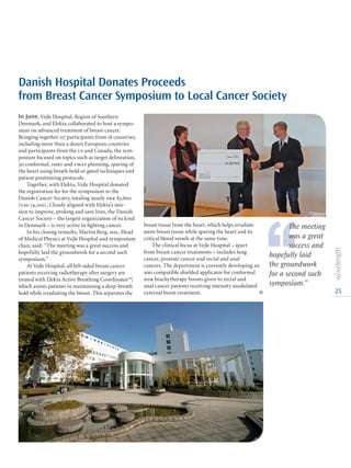 25
In June, Vejle Hospital, Region of Southern
Denmark, and Elekta collaborated to host a sympo-
sium on advanced treatment of breast cancer.
Bringing together 117 participants from 18 countries,
including more than a dozen European countries
and participants from the us and Canada, the sym-
posium focused on topics such as target delineation,
3d conformal, imrt and vmat planning, sparing of
the heart using breath hold or gated techniques and
patient positioning protocols.
Together, with Elekta, Vejle Hospital donated
the registration fee for the symposium to the
Danish Cancer Society, totaling nearly dkk 83,800
(usd 14,200). Closely aligned with Elekta’s mis-
sion to improve, prolong and save lives, the Danish
Cancer Society – the largest organization of its kind
in Denmark – is very active in fighting cancer.
In his closing remarks, Martin Berg, msc, Head
of Medical Physics at Vejle Hospital and symposium
chair, said: “The meeting was a great success and
hopefully laid the groundwork for a second such
symposium.”
At Vejle Hospital, all left-sided breast cancer
patients receiving radiotherapy after surgery are
treated with Elekta Active Breathing Coordinator™,
which assists patients in maintaining a deep-breath
hold while irradiating the breast. This separates the
breast tissue from the heart, which helps irradiate
more breast tissue while sparing the heart and its
critical blood vessels at the same time.
The clinical focus at Vejle Hospital – apart
from breast cancer treatments – includes lung
cancer, prostate cancer and rectal and anal
cancers. The department is currently developing an
mri compatible shielded applicator for conformal
hdr brachytherapy boosts given to rectal and
anal cancer patients receiving intensity modulated
external beam treatment. l
Danish Hospital Donates Proceeds
from Breast Cancer Symposium to Local Cancer Society
‘‘
The meeting
was a great
success and
hopefully laid
the groundwork
for a second such
symposium.”
 
