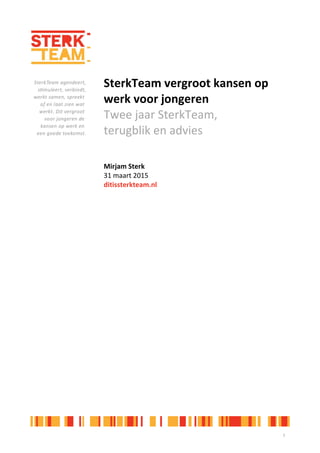 1
SterkTeam vergroot kansen op
werk voor jongeren
Twee jaar SterkTeam,
terugblik en advies
Mirjam Sterk
31 maart 2015
ditissterkteam.nl
 