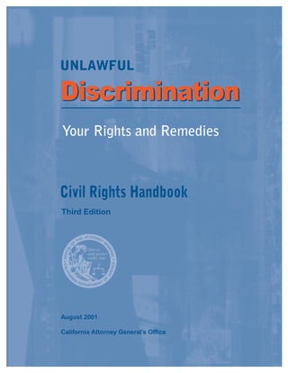 UNLAWFUL
DiscriminaDiscriminationtion
Your Rights and Remedies
Civil Rights Handbook
Third Edition
August 2001
California Attorney General’s Office
 