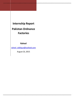 Internship Report
Pakistan Ordnance
Factories
Raheel
raheel_siddique@outlook.com
August 23, 2015
 