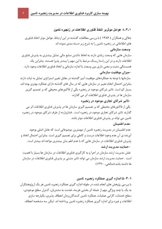 ‫تامين‬ ‫زنجيره‬ ‫مديريت‬ ‫در‬ ‫اطالعات‬ ‫فناوری‬ ‫کاربرد‬ ‫سازی‬ ‫بهينه‬
1-3-4‫عوامل‬‫موثربر‬‫اتخاذ‬‫فناوري‬‫اطالعات‬‫در‬‫زنجيره‬‫تامين‬
‫جاللي‬‫و‬‫همكاران‬( 1386 )‫با‬‫بررسي‬‫مطالعات‬‫گذشته‬‫در‬‫اين‬،‫ارتباط‬‫عوامل‬‫موثر‬‫اتخاذ‬‫فناوري‬
‫هاي‬‫اطالعاتي‬‫در‬‫زنجيره‬‫تامين‬‫را‬‫به‬‫شرح‬‫زير‬‫دسته‬‫بندي‬‫نموده‬‫اند‬
-‫وسعت‬‫سازماني‬
‫سازمان‬‫هايي‬‫كه‬‫وسعت‬‫زيادي‬‫دارند‬‫به‬‫لحاظ‬‫داشتن‬‫منابع‬‫مالي‬‫تمايل‬‫بيشتري‬‫به‬‫پذيرش‬‫فناوري‬
‫اطالعات‬‫دارند‬‫و‬‫در‬‫اين‬‫راستا‬‫ريسك‬‫مرتبط‬‫با‬‫اين‬‫مهم‬‫را‬‫بيشتر‬‫پ‬‫ذيرا‬‫هستند‬.‫بنابراين‬‫يك‬
‫همبستگي‬‫مثبت‬‫و‬‫معني‬‫داري‬‫بين‬‫وسعت‬‫يا‬‫اندازه‬‫سازماني‬‫و‬‫اتخاذ‬‫فناوري‬‫اطالعات‬‫وجود‬‫دارد‬.
-‫ميزان‬‫موفقيت‬‫سازماني‬
‫سازمانها‬‫با‬‫توجه‬‫به‬‫عملكردهاي‬‫موفقيت‬‫آميز‬‫گذشته‬‫در‬‫مقابل‬‫تغيير‬‫استراتژي‬‫تمايل‬‫به‬‫ثبات‬‫دارند‬
‫بنابراين‬‫احتمال‬‫انجام‬‫تغيير‬‫در‬‫سازمان‬‫هايي‬‫كه‬‫در‬‫سال‬‫هاي‬‫گذشته‬‫داراي‬‫عملكرد‬‫بهتري‬‫بوده‬،‫اند‬
‫بسيار‬‫كم‬‫است‬.‫تاثير‬‫شركاي‬‫موجود‬‫در‬‫زنجيره‬‫يكي‬‫از‬‫فاكتورهاي‬‫محيطي‬‫كه‬‫بر‬‫تصميم‬‫گيري‬
‫سازمان‬‫ها‬‫در‬‫پذيرش‬‫فناوري‬‫اطالعات‬‫اثر‬‫مي‬‫گذارند‬.
-‫تاثير‬‫شرکای‬‫تجاری‬‫موجود‬‫در‬‫زنجيره‬
‫يكي‬‫از‬‫فاكتورهاي‬‫محيطي‬‫كه‬‫ب‬‫ر‬‫تصميم‬‫سازمان‬ ‫گيري‬‫ها‬‫در‬‫پذيرش‬‫فناوري‬‫اطالعات‬‫اثر‬‫مي‬
‫گذارند‬‫تاثير‬‫شركاي‬‫تجاري‬‫موجود‬‫در‬‫زنجيره‬‫است‬.‫فشاروارده‬‫از‬‫طرف‬‫شركاي‬‫موجود‬‫در‬‫زنجيره‬
‫تامين‬‫مي‬‫تواند‬‫بر‬‫پذيرش‬‫فناوري‬‫اطالعات‬‫موثر‬‫باشد‬.
-‫عدم‬‫اطمينان‬
‫عدم‬‫اطمينان‬‫در‬‫مديريت‬‫زنجيره‬‫تامين‬‫از‬‫مهمترين‬‫موضوعا‬‫تي‬‫است‬‫كه‬‫عامل‬‫اصلي‬‫بوجود‬
‫آورنده‬‫ي‬‫آن‬‫عدم‬‫وجود‬‫اطالعات‬‫درست‬‫و‬‫كاملي‬‫براي‬‫تصميم‬‫گيري‬‫است‬.‫بنابراين‬‫احتمال‬‫اتخاذ‬‫و‬
‫پذيرش‬‫فناوري‬‫اطالعات‬‫در‬‫سازمان‬‫هايي‬‫كه‬‫با‬‫عدم‬‫اطم‬‫ينان‬‫بيشتري‬‫مواجه‬‫اند‬‫بيشتر‬‫است‬.
-‫حمايت‬‫مديريت‬‫ارشد‬
‫نقش‬‫مديريت‬‫ارشد‬‫سازمان‬‫در‬‫اجرا‬‫و‬‫به‬‫كارگيري‬‫فناوري‬‫اطالعات‬‫در‬‫سازمان‬‫ها‬‫بسيار‬‫با‬‫اهميت‬
‫است‬.‫حمايت‬‫مديريت‬‫ارشد‬‫سازمان‬‫مي‬‫تواند‬‫تاثير‬‫مثبتي‬‫بر‬‫پذيرش‬‫فناوري‬‫اطالعات‬‫در‬‫سازمان‬
‫ها‬‫داشته‬‫باشد‬،‫.(صالحي‬1391)
5-1-1‫اندازه‬‫گيری‬‫عملکرد‬‫زنجيره‬‫تامين‬
‫با‬‫بررسي‬‫پژوهش‬‫هاي‬‫انجام‬،‫شده‬‫در‬‫مقوله‬‫اندازه‬‫گيري‬‫عملكرد‬‫زنجيره‬‫تامين‬‫هر‬‫يك‬‫ازپژوهشگران‬
‫به‬‫يك‬‫يا‬‫چند‬‫ويژگي‬‫مهم‬‫از‬‫جمله‬‫اثر‬‫بخشي‬،‫هزينه‬‫خدمت‬‫به‬،‫مشتريان‬‫كنترل‬‫سطح‬،‫موجودي‬
‫سطح‬،‫خدمات‬‫كارايي‬،‫عمليات‬‫عملكرد‬‫تامين‬‫كنندگان،زمان‬‫انعطاف‬،‫پذيري‬‫يكپارچه‬‫سازي‬
‫اطالعات‬‫و‬‫غيره‬‫براي‬‫اندازه‬‫گيري‬‫عملكرد‬‫زنجيره‬‫تامين‬‫پرداخ‬‫ته‬‫اند‬.‫ليكن‬‫سه‬‫مشخصه‬‫انعطاف‬
 