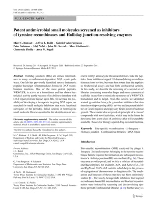 Mol Divers (2011) 15:989–1005
DOI 10.1007/s11030-011-9333-2
FULL-LENGTH PAPER
Potent antimicrobial small molecules screened as inhibitors
of tyrosine recombinases and Holliday junction-resolving enzymes
Marc C. Rideout · Jeffrey L. Boldt · Gabriel Vahi-Ferguson ·
Peter Salamon · Adel Nefzi · John M. Ostresh · Marc Giulianotti ·
Clemencia Pinilla · Anca M. Segall
Received: 29 January 2011 / Accepted: 30 August 2011 / Published online: 22 September 2011
© Springer Science+Business Media B.V. 2011
Abstract Holliday junctions (HJs) are critical intermedi-
ates in many recombination-dependent DNA repair path-
ways. Our lab has previously identiﬁed several hexameric
peptides that target HJ intermediates formed in DNA recom-
bination reactions. One of the most potent peptides,
WRWYCR, is active as a homodimer and has shown bac-
tericidal activity partly because of its ability to interfere with
DNA repair proteins that act upon HJs. To increase the pos-
sibility of developing a therapeutic targeting DNA repair, we
searched for small molecule inhibitors that were functional
surrogates of the peptides. Initial screens of heterocyclic
small molecule libraries resulted in the identiﬁcation of sev-
Electronic supplementary material The online version of this
article (doi:10.1007/s11030-011-9333-2) contains supplementary
material, which is available to authorized users.
The ﬁrst two authors should be considered co-ﬁrst authors.
M. C. Rideout · J. L. Boldt · G. Vahi-Ferguson · A. M. Segall (B)
Department of Biology and Center for Microbial Sciences,
San Diego State University, San Diego, CA 92182, USA
e-mail: asegall@sciences.sdsu.edu
Present Address:
J. L. Boldt
Genomatica, Inc., 10520 Wateridge Circle, San Diego, CA 92121,
USA
G. Vahi-Ferguson · P. Salamon
Department of Mathematics and Statistics, San Diego State
University, San Diego, CA 92182, USA
A. Nefzi · M. Giulianotti
Torrey Pines Institute for Molecular Studies, 11350 SW Village
Parkway, Port St. Lucie, FL 34987-2352, USA
J. M. Ostresh · C. Pinilla
Torrey Pines Institute for Molecular Studies, 3550 General Atomics
Court, 2-129, San Diego, CA 92121-1120, USA
eral N-methyl aminocyclic thiourea inhibitors. Like the pep-
tides, these inhibitors trapped HJs formed during recombina-
tion reactions in vitro, but were less potent than the peptides
in biochemical assays and had little antibacterial activity.
In this study, we describe the screening of a second set of
libraries containing somewhat larger and more symmetrical
scaffolds in an effort to mimic the symmetry of a WRWYCR
homodimer and its target. From this screen, we identiﬁed
several pyrrolidine bis-cyclic guanidine inhibitors that also
interfere with processing of HJs in vitro and are potent inhibi-
tors of Gram-negative and especially Gram-positive bacterial
growth. These molecules are proof-of-principle of a class of
compounds with novel activities, which may in the future be
developed into a new class of antibiotics that will expand the
available choices for therapy against drug-resistant bacteria.
Keywords Site-speciﬁc recombination · λ-Integrase ·
Holliday junction · Combinatorial libraries · DNA repair
Introduction
Site-speciﬁc recombination (SSR) catalyzed by phage λ
Integrase (Int) and enzymes belonging to the tyrosine recom-
binase family requires the formation and subsequent resolu-
tion of a Holliday junction (HJ) intermediate (Fig. 1a). These
enzymes are widespread, and include a subclass of bacterial-
encoded enzymes, for example, XerC and XerD of E. coli
and RipX and CodV of B. subtilis, which help in the process
of segregation of chromosomes to daughter cells. The mech-
anism and structure of these enzymes has been extensively
studied [1]. Previously, hexapeptide inhibitors that trapped
recombinase-bound HJ intermediates and blocked recombi-
nation were isolated by screening and deconvoluting syn-
thetic peptide combinatorial libraries [2–5]. Further analysis
123
 