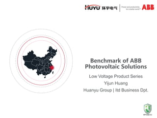Benchmark of ABB
Photovoltaic Solutions
Low Voltage Product Series
Yijun Huang
Huanyu Group | Itd Business Dpt.
 