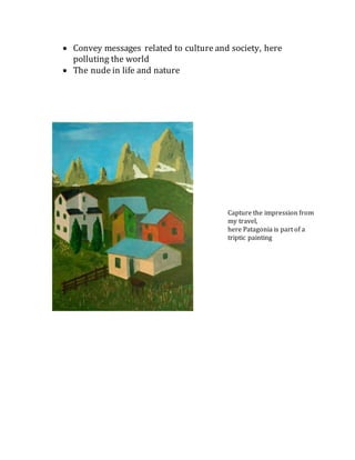  Convey messages related to culture and society, here
polluting the world
 The nude in life and nature
Capture the impression from
my travel,
here Patagonia is part of a
triptic painting
 