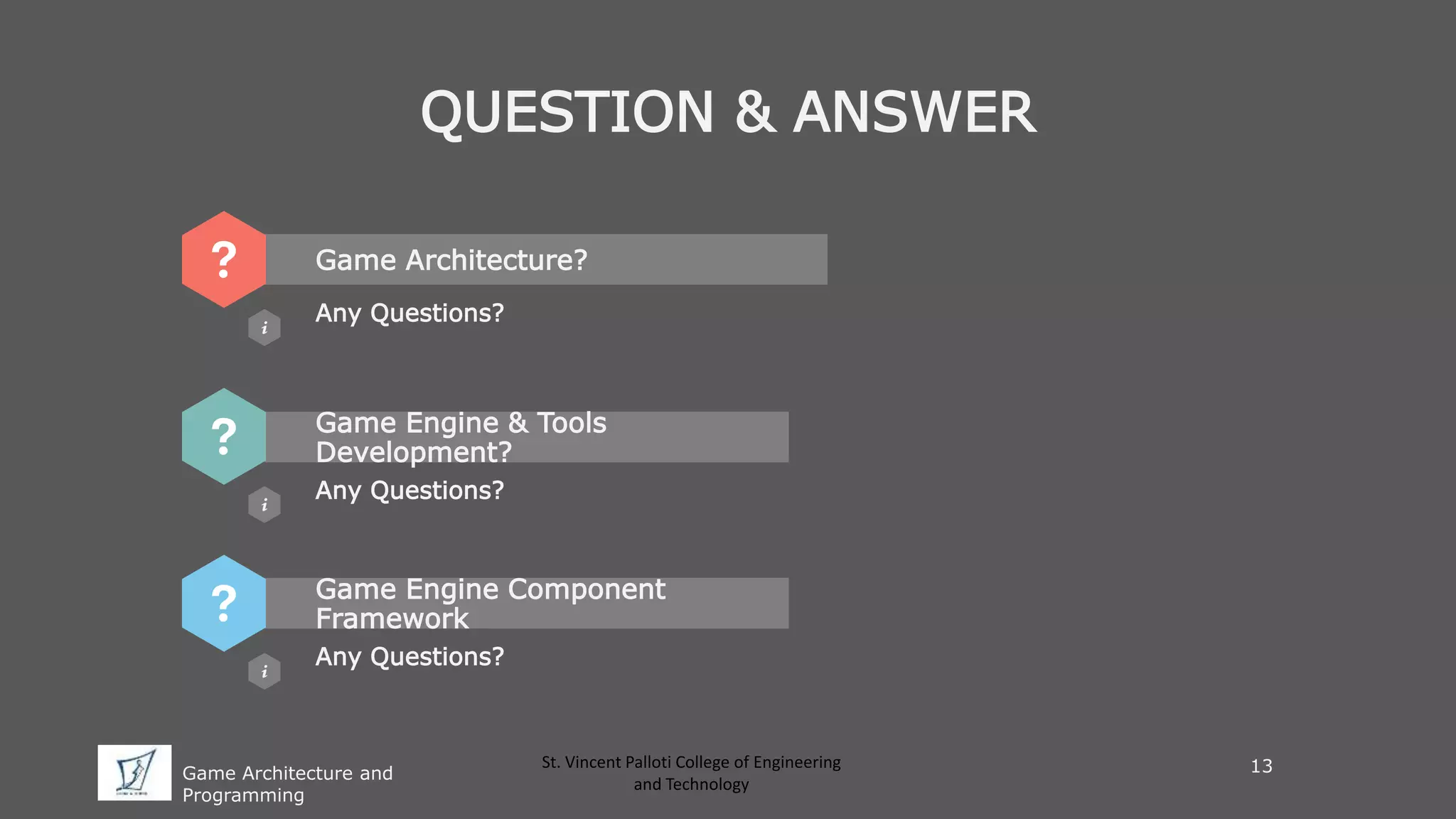 Game Architecture and
Programming
St. Vincent Palloti College of Engineering
and Technology
QUESTION & ANSWER
Game Architecture?
Any Questions?
Game Engine & Tools
Development?
Any Questions?
Game Engine Component
Framework
Any Questions?
13
 