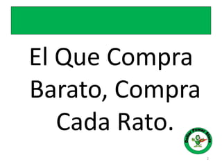El Que Compra
Barato, Compra
Cada Rato.
2
 