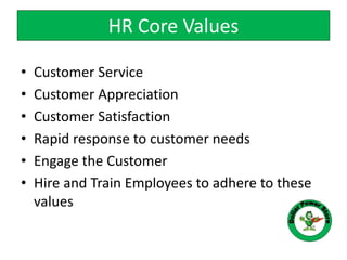 HR Core Values
• Customer Service
• Customer Appreciation
• Customer Satisfaction
• Rapid response to customer needs
• Engage the Customer
• Hire and Train Employees to adhere to these
values
 