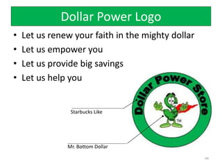 Dollar Power Logo
• Let us renew your faith in the mighty dollar
• Let us empower you
• Let us provide big savings
• Let us help you
44
Starbucks Like
Mr. Bottom Dollar
 