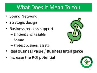 What Does It Mean To You
• Sound Network
• Strategic design
• Business process support
– Efficient and Reliable
– Secure
– Protect business assets
• Real business value / Business Intelligence
• Increase the ROI potential
51
 