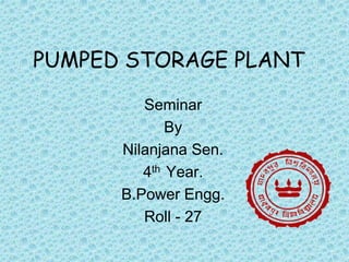 PUMPED STORAGE PLANT
Seminar
By
Nilanjana Sen.
4th Year.
B.Power Engg.
Roll - 27
 