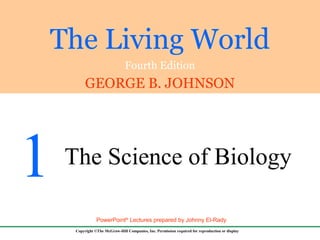 The Living World
Fourth Edition
GEORGE B. JOHNSON
Copyright ©The McGraw-Hill Companies, Inc. Permission required for reproduction or display
PowerPoint®
Lectures prepared by Johnny El-Rady
1 The Science of Biology
 