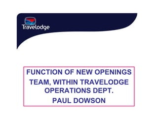 FUNCTION OF NEW OPENINGS
TEAM, WITHIN TRAVELODGE
OPERATIONS DEPT.
PAUL DOWSON
 