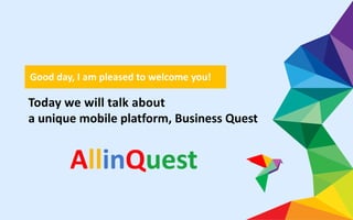 Today we will talk about
a unique mobile platform, Business Quest
Good day, I am pleased to welcome you!
AllinQuest
 