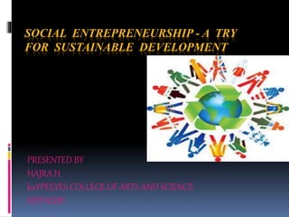 SOCIAL ENTREPRENEURSHIP - A TRY
FOR SUSTAINABLE DEVELOPMENT
PRESENTED BY
HAJRA.H
kaYPEEYES COLLEGE OF ARTS AND SCIENCE
KOTAGIRI
 