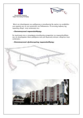 Μετά την ολοκλήρωση του μαθήματος ο σπουδαστής θα πρέπει να υποβάλλει
μια εργασία και να την αποστείλει στο διδάσκοντα. Η επιτυχής έκβαση της
εργασίας οδηγεί στην απόκτηση του :
« Πιστοποιητικού παρακολούθησης»
Σε περίπτωση που ο υποψήφιος σπουδαστής αποφασίσει να παρακολουθήσει
και να ολοκληρώσει Δέκα μαθήματα από μια θεματική ενότητα, οδηγείται στην
απόκτηση :
« Πιστοποιητικού εξειδικευμένης παρακολούθησης»
 