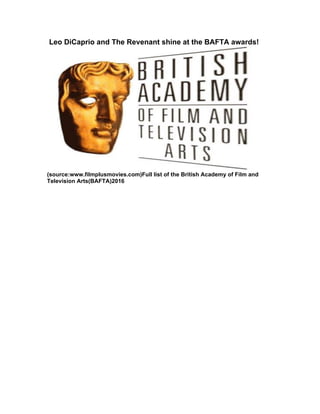 Leo DiCaprio and The Revenant shine at the BAFTA awards!
(source:www.filmplusmovies.com)Full list of the British Academy of Film and
Television Arts(BAFTA)2016
 
