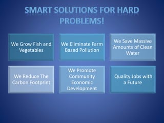 We Grow Fish and
Vegetables
We Eliminate Farm
Based Pollution
We Save Massive
Amounts of Clean
Water
We Reduce The
Carbon Footprint
We Promote
Community
Economic
Development
Quality Jobs with
a Future
 