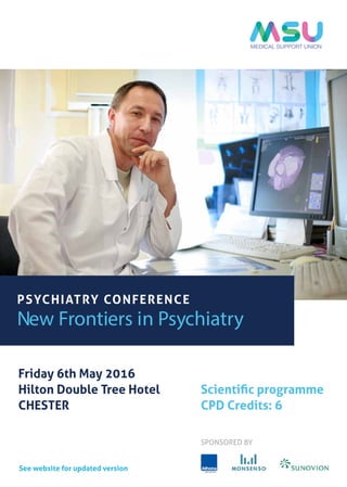 PSYCHIATRY CONFERENCE
New Frontiers in Psychiatry
Friday 6th May 2016
Hilton Double Tree Hotel
CHESTER
Scientiﬁc programme
CPD Credits: 6
SPONSORED BY
See website for updated version
 