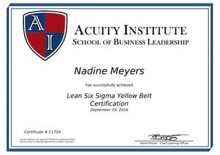 Nadine Meyers
has successfully achieved
Lean Six Sigma Yellow Belt
Certification
September 29, 2016
Certificate # C1710
Acuity Institute is an approved Private Occupational School
with the State of Colorado Department of Higher Education
Brent Drever - Chief Learning Officer
Powered by TCPDF (www.tcpdf.org)
 