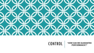 CONTROL “HOW CAN WE GUARANTEE
PERFORMANCE?”
 
