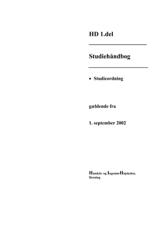 HD 1.del
__________________
Studiehåndbog
 Studieordning
gældende fra
1. september 2002
Handels- og IngeniørHøjskolen,
Herning
 