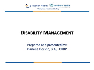 DISABILITY MANAGEMENT
Prepared and presented by:
Darlene Doricic, B.A., CHRP
Workplace Health and Safety
 