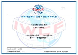 This is to certify that:
Phillip Kirby
has successfully completed the
Level 1 Programme
Issue Date: July 16, 2016
Chief Executive Officer: IWCF LMS Certificate Number: 99zJxCa8iI
Powered by TCPDF (www.tcpdf.org)
 