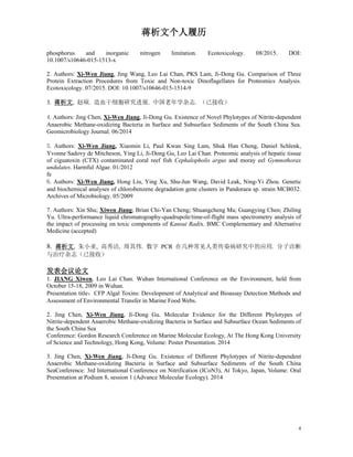 蒋析文个人履历
4
phosphorus and inorganic nitrogen limitation. Ecotoxicology. 08/2015. DOI:
10.1007/s10646-015-1513-x
2. Authors: Xi-Wen Jiang, Jing Wang, Leo Lai Chan, PKS Lam, Ji-Dong Gu. Comparison of Three
Protein Extraction Procedures from Toxic and Non-toxic Dinoflagellates for Proteomics Analysis.
Ecotoxicology. 07/2015. DOI: 10.1007/s10646-015-1514-9
3. 蒋析文, 赵硕. 造血干细胞研究进展. 中国老年学杂志. （已接收）
4. Authors: Jing Chen, Xi-Wen Jiang, Ji-Dong Gu. Existence of Novel Phylotypes of Nitrite-dependent
Anaerobic Methane-oxidizing Bacteria in Surface and Subsurface Sediments of the South China Sea.
Geomicrobiology Journal. 06/2014
5. Authors: Xi-Wen Jiang, Xiaomin Li, Paul Kwan Sing Lam, Shuk Han Cheng, Daniel Schlenk,
Yvonne Sadovy de Mitcheson, Ying Li, Ji-Dong Gu, Leo Lai Chan. Proteomic analysis of hepatic tissue
of ciguatoxin (CTX) contaminated coral reef fish Cephalopholis argus and moray eel Gymnothorax
undulates. Harmful Algae. 01/2012
fe
6. Authors: Xi-Wen Jiang, Hong Liu, Ying Xu, Shu-Jun Wang, David Leak, Ning-Yi Zhou. Genetic
and biochemical analyses of chlorobenzene degradation gene clusters in Pandoraea sp. strain MCB032.
Archives of Microbiology. 05/2009
7. Authors: Xin Shu; Xiwen Jiang; Brian Chi-Yan Cheng; Shuangcheng Ma; Guangying Chen; Zhiling
Yu. Ultra-performance liquid chromatography-quadrupole/time-of-flight mass spectrometry analysis of
the impact of processing on toxic components of Kansui Radix. BMC Complementary and Alternative
Medicine (accepted)
8. 蒋析文, 朱小亚, 高秀洁, 周其伟. 数字 PCR 在几种常见人类传染病研究中的应用. 分子诊断
与治疗杂志（已接收）
发表会议论文
1. JIANG Xiwen, Leo Lai Chan. Wuhan International Conference on the Environment, held from
October 15-18, 2009 in Wuhan.
Presentation title：CFP Algal Toxins: Development of Analytical and Bioassay Detection Methods and
Assessment of Environmental Transfer in Marine Food Webs.
2. Jing Chen, Xi-Wen Jiang, Ji-Dong Gu. Molecular Evidence for the Different Phylotypes of
Nitrite-dependent Anaerobic Methane-oxidizing Bacteria in Surface and Subsurface Ocean Sediments of
the South China Sea
Conference: Gordon Research Conference on Marine Molecular Ecology, At The Hong Kong University
of Science and Technology, Hong Kong, Volume: Poster Presentation. 2014
3. Jing Chen, Xi-Wen Jiang, Ji-Dong Gu. Existence of Different Phylotypes of Nitrite-dependent
Anaerobic Methane-oxidizing Bacteria in Surface and Subsurface Sediments of the South China
SeaConference: 3rd International Conference on Nitrification (ICoN3), At Tokyo, Japan, Volume: Oral
Presentation at Podium 8, session 1 (Advance Molecular Ecology). 2014
 