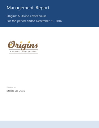 Management Report
Origins: A Divine Coffeehouse
For the period ended December 31, 2016
Prepared on
March 28, 2016
 