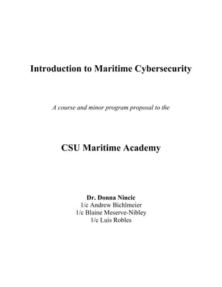 Introduction to Maritime Cybersecurity
A course and minor program proposal to the
CSU Maritime Academy
Dr. Donna Nincic
1/c Andrew Bichlmeier
1/c Blaine Meserve-Nibley
1/c Luis Robles
 