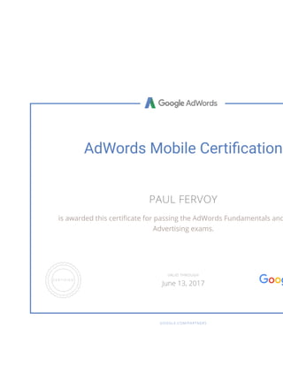 AdWords Mobile Certi cation
PAUL FERVOY
is awarded this certi cate for passing the AdWords Fundamentals and
Advertising exams.
GOOGLE.COM/PARTNERS
VALID THROUGH
June 13, 2017
 